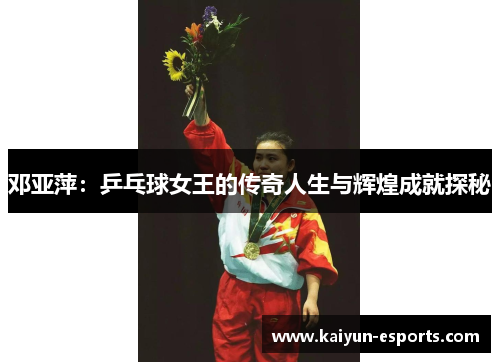 邓亚萍：乒乓球女王的传奇人生与辉煌成就探秘
